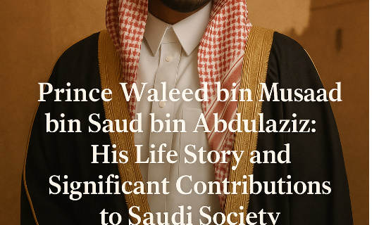 Prince Waleed bin Musaad: His Life Story and Significant Contributions to Saudi Society